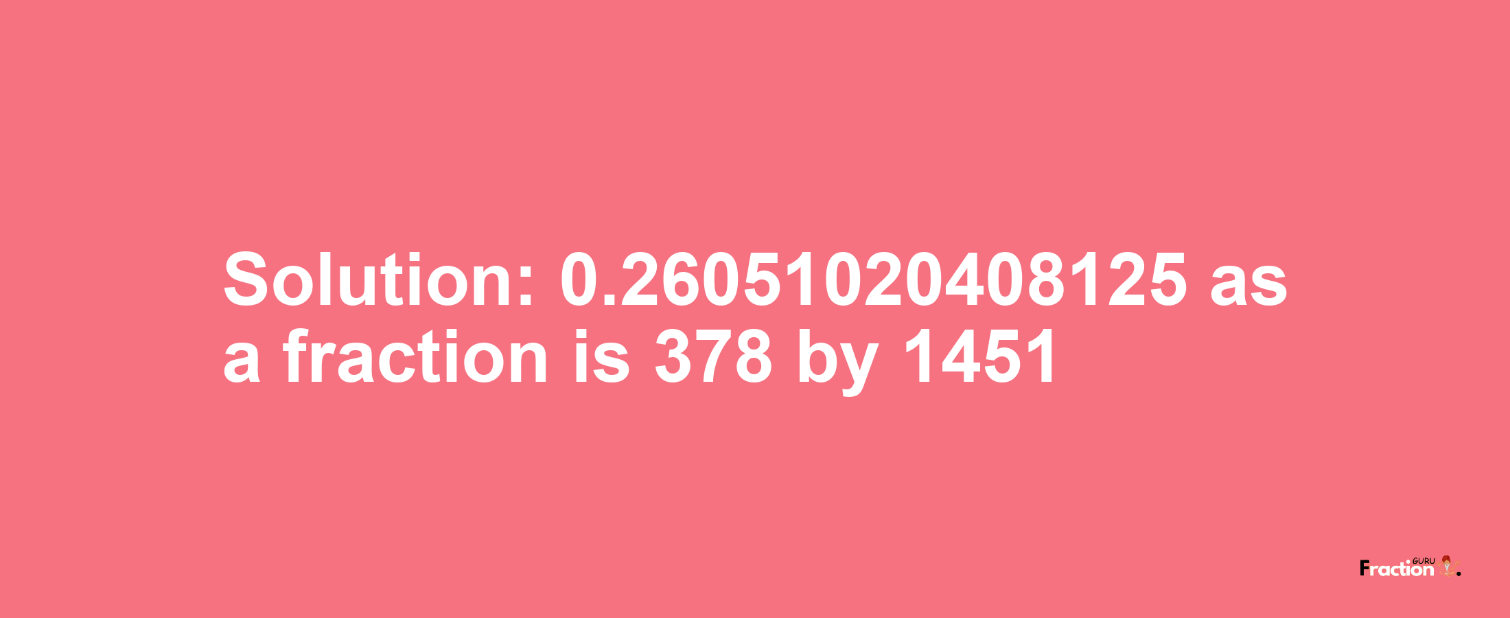 Solution:0.26051020408125 as a fraction is 378/1451